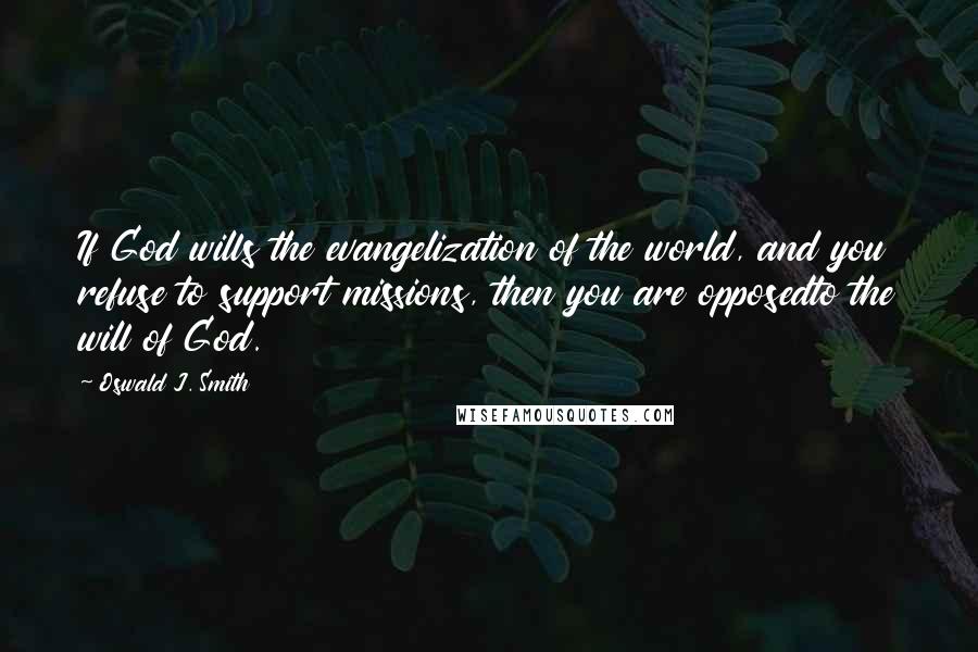 Oswald J. Smith Quotes: If God wills the evangelization of the world, and you refuse to support missions, then you are opposedto the will of God.