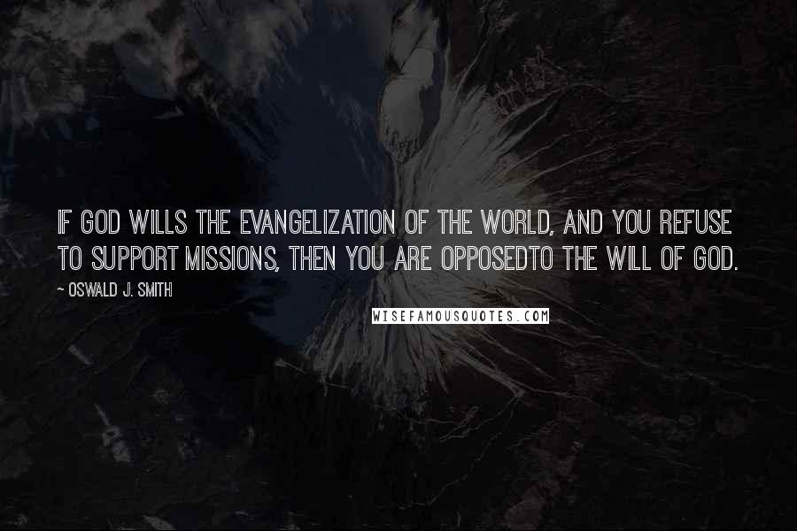 Oswald J. Smith Quotes: If God wills the evangelization of the world, and you refuse to support missions, then you are opposedto the will of God.
