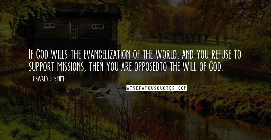 Oswald J. Smith Quotes: If God wills the evangelization of the world, and you refuse to support missions, then you are opposedto the will of God.