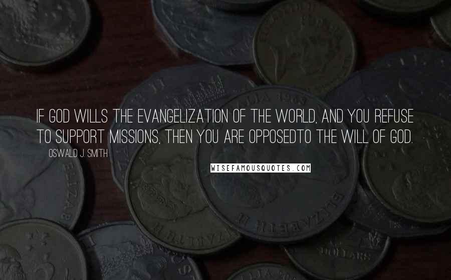 Oswald J. Smith Quotes: If God wills the evangelization of the world, and you refuse to support missions, then you are opposedto the will of God.