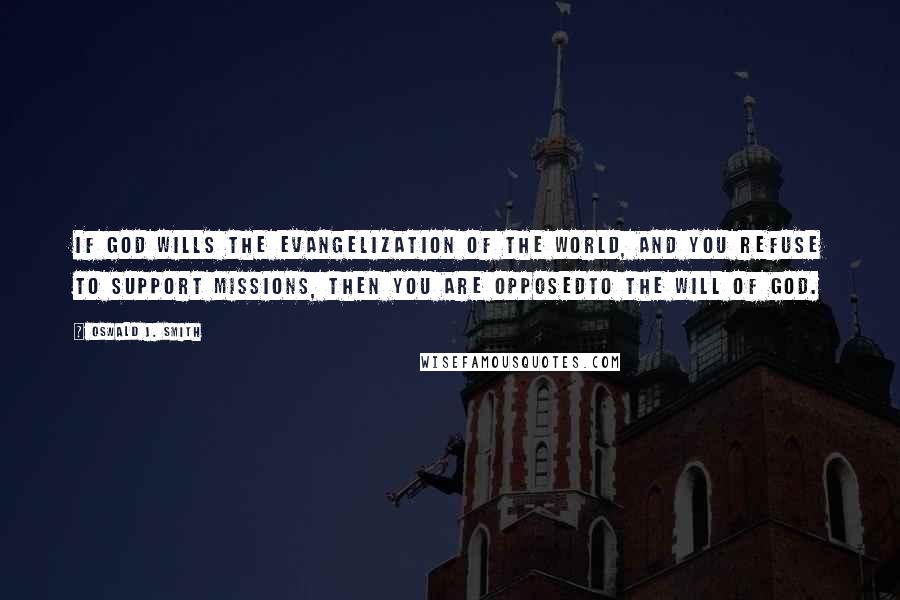 Oswald J. Smith Quotes: If God wills the evangelization of the world, and you refuse to support missions, then you are opposedto the will of God.