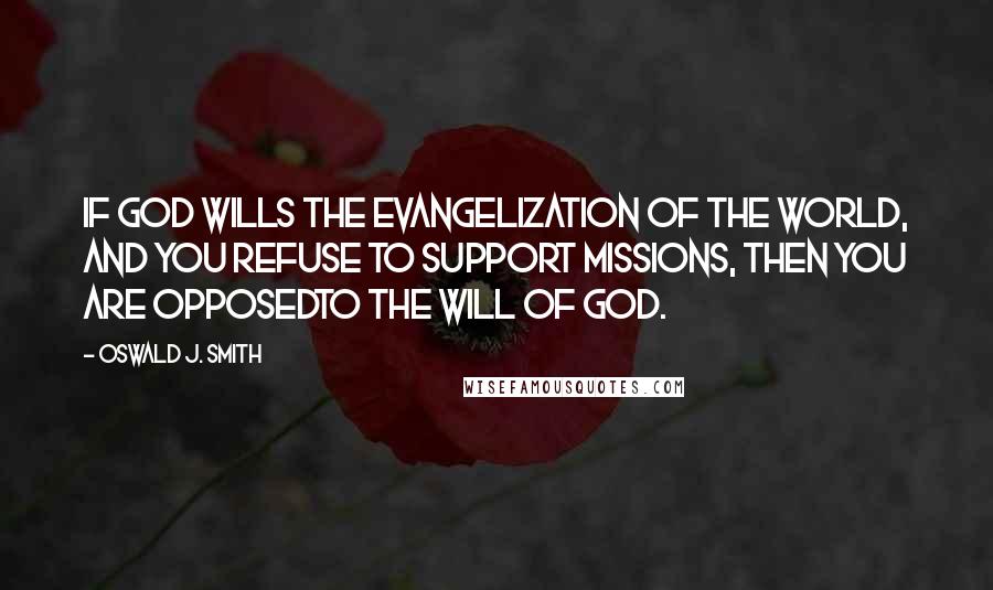 Oswald J. Smith Quotes: If God wills the evangelization of the world, and you refuse to support missions, then you are opposedto the will of God.