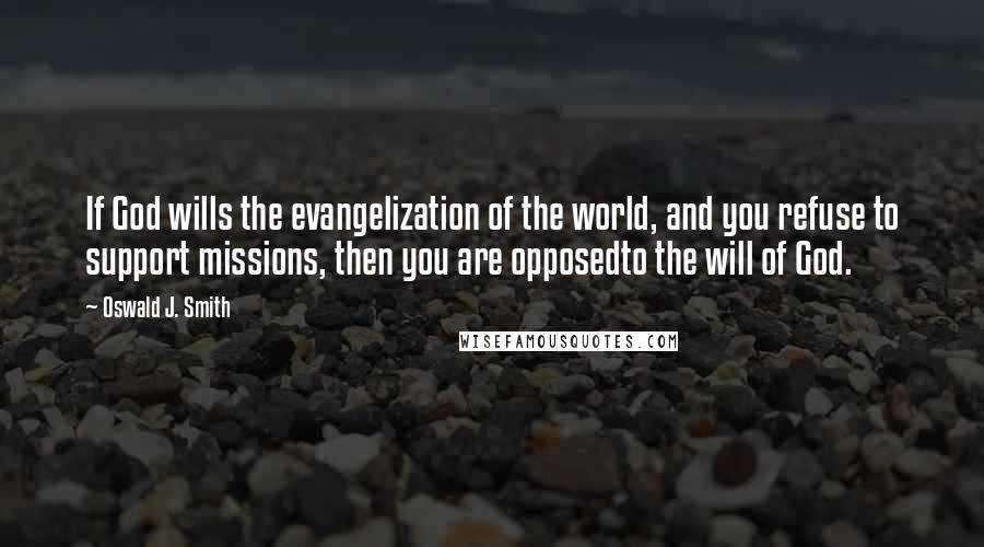 Oswald J. Smith Quotes: If God wills the evangelization of the world, and you refuse to support missions, then you are opposedto the will of God.