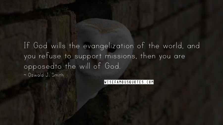 Oswald J. Smith Quotes: If God wills the evangelization of the world, and you refuse to support missions, then you are opposedto the will of God.