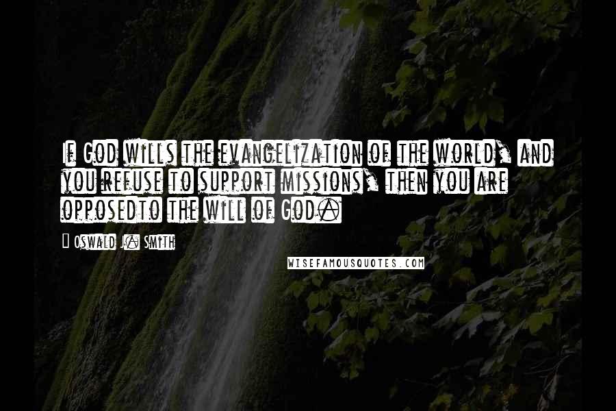 Oswald J. Smith Quotes: If God wills the evangelization of the world, and you refuse to support missions, then you are opposedto the will of God.
