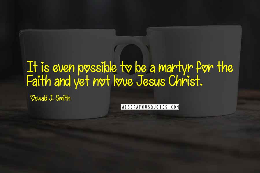 Oswald J. Smith Quotes: It is even possible to be a martyr for the Faith and yet not love Jesus Christ.