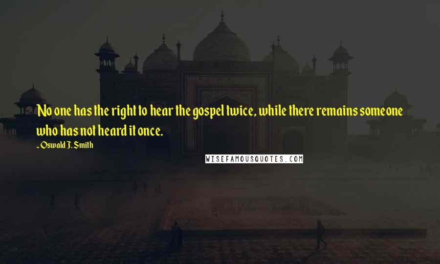Oswald J. Smith Quotes: No one has the right to hear the gospel twice, while there remains someone who has not heard it once.