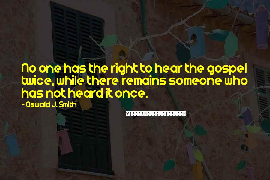 Oswald J. Smith Quotes: No one has the right to hear the gospel twice, while there remains someone who has not heard it once.