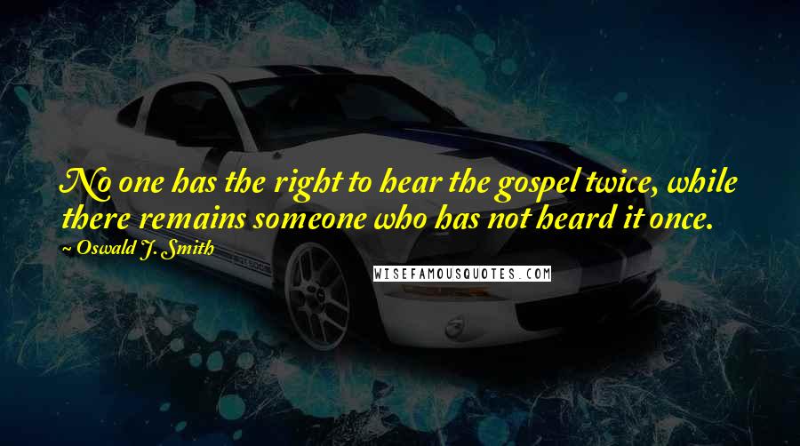 Oswald J. Smith Quotes: No one has the right to hear the gospel twice, while there remains someone who has not heard it once.