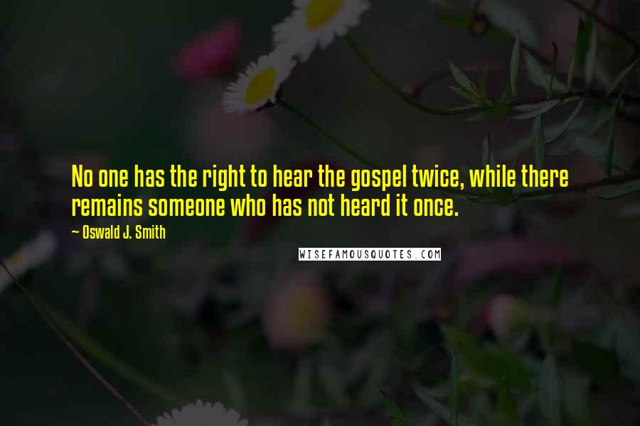 Oswald J. Smith Quotes: No one has the right to hear the gospel twice, while there remains someone who has not heard it once.
