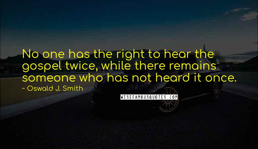 Oswald J. Smith Quotes: No one has the right to hear the gospel twice, while there remains someone who has not heard it once.