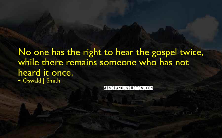 Oswald J. Smith Quotes: No one has the right to hear the gospel twice, while there remains someone who has not heard it once.