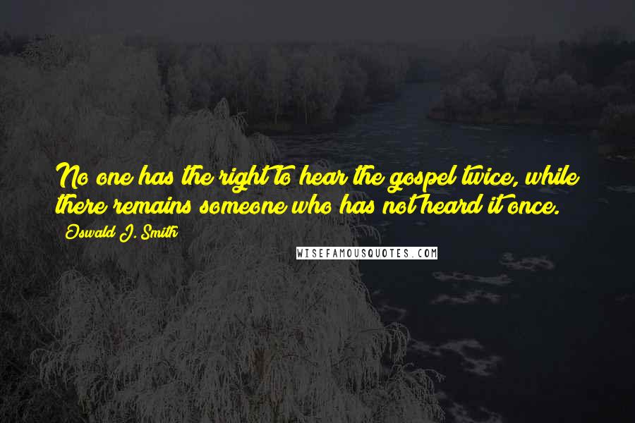 Oswald J. Smith Quotes: No one has the right to hear the gospel twice, while there remains someone who has not heard it once.