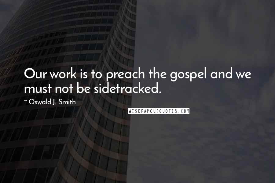 Oswald J. Smith Quotes: Our work is to preach the gospel and we must not be sidetracked.