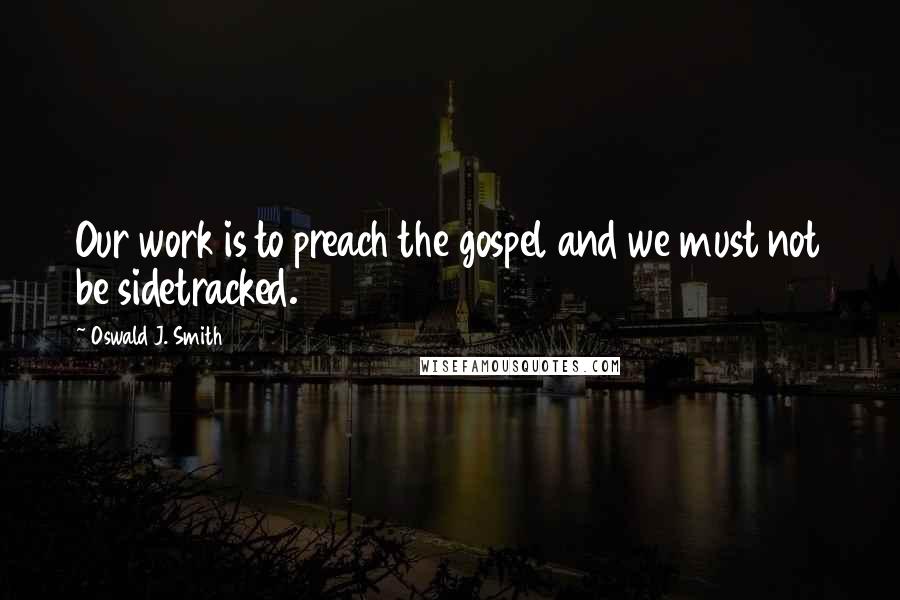 Oswald J. Smith Quotes: Our work is to preach the gospel and we must not be sidetracked.