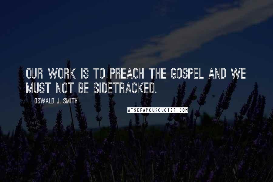 Oswald J. Smith Quotes: Our work is to preach the gospel and we must not be sidetracked.