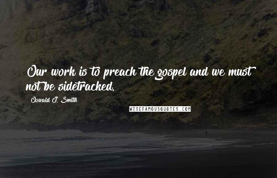 Oswald J. Smith Quotes: Our work is to preach the gospel and we must not be sidetracked.