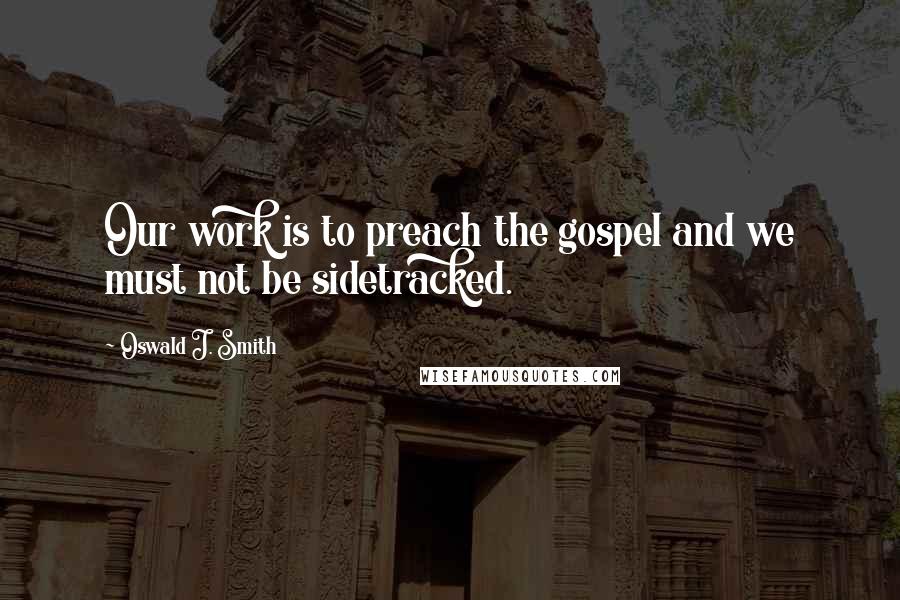 Oswald J. Smith Quotes: Our work is to preach the gospel and we must not be sidetracked.