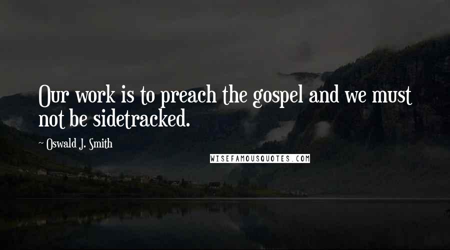 Oswald J. Smith Quotes: Our work is to preach the gospel and we must not be sidetracked.