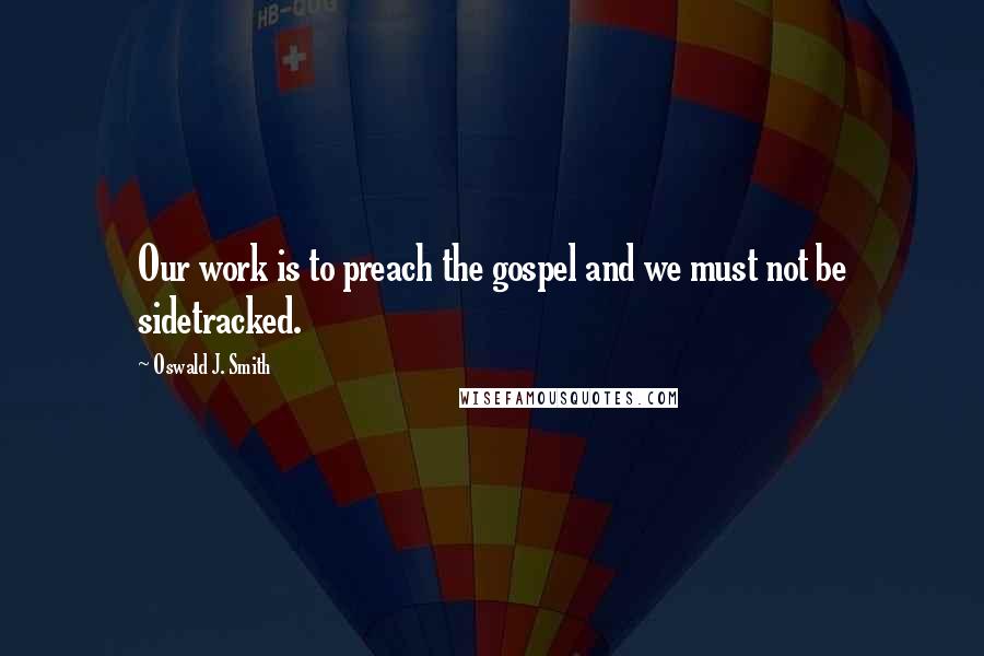 Oswald J. Smith Quotes: Our work is to preach the gospel and we must not be sidetracked.