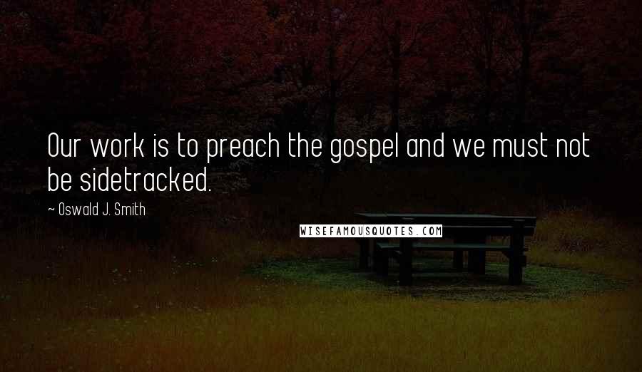 Oswald J. Smith Quotes: Our work is to preach the gospel and we must not be sidetracked.