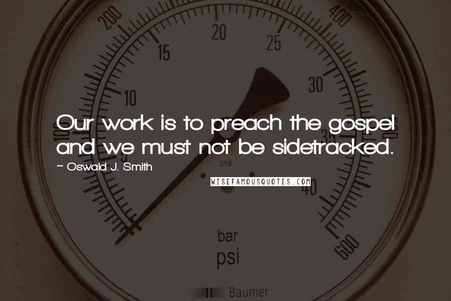 Oswald J. Smith Quotes: Our work is to preach the gospel and we must not be sidetracked.