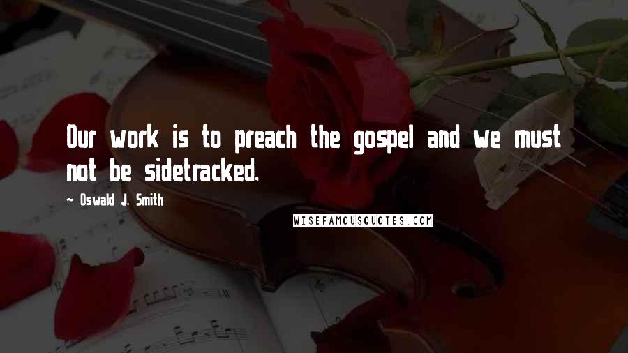 Oswald J. Smith Quotes: Our work is to preach the gospel and we must not be sidetracked.