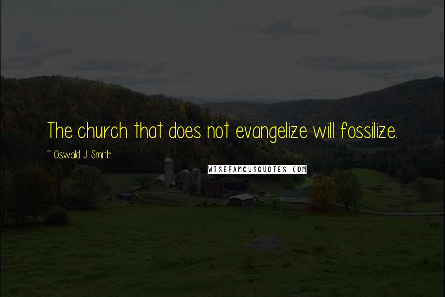 Oswald J. Smith Quotes: The church that does not evangelize will fossilize.
