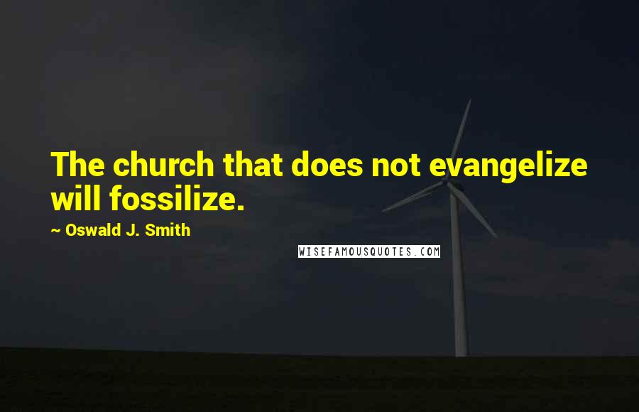 Oswald J. Smith Quotes: The church that does not evangelize will fossilize.