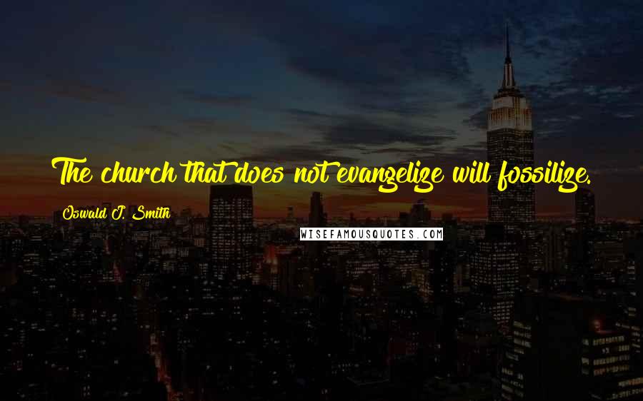 Oswald J. Smith Quotes: The church that does not evangelize will fossilize.
