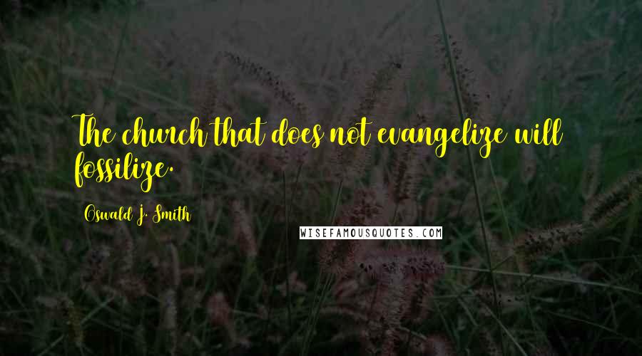 Oswald J. Smith Quotes: The church that does not evangelize will fossilize.