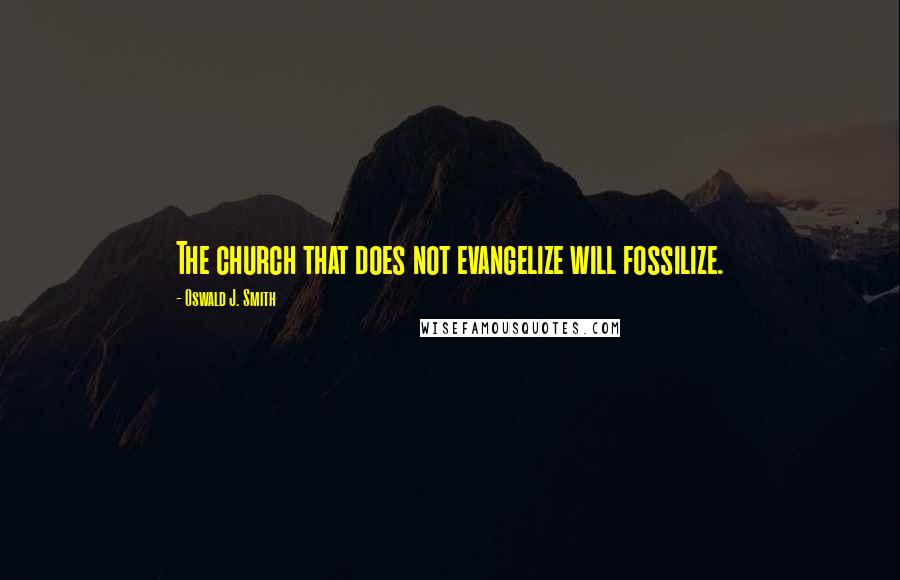 Oswald J. Smith Quotes: The church that does not evangelize will fossilize.