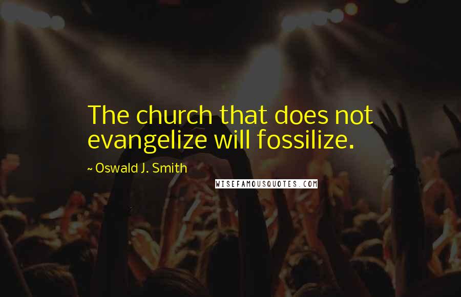 Oswald J. Smith Quotes: The church that does not evangelize will fossilize.
