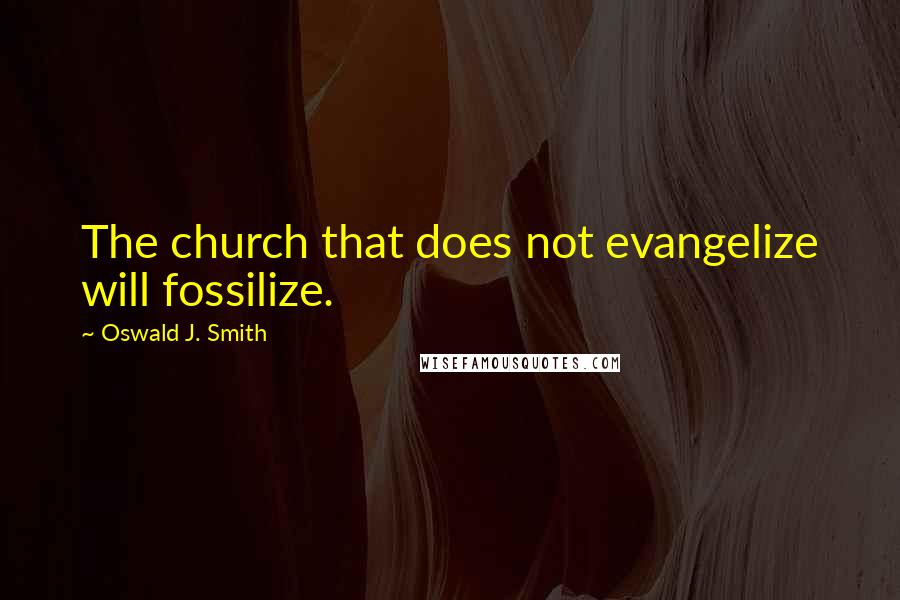 Oswald J. Smith Quotes: The church that does not evangelize will fossilize.