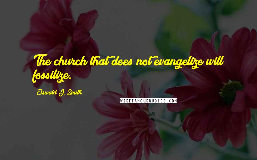 Oswald J. Smith Quotes: The church that does not evangelize will fossilize.