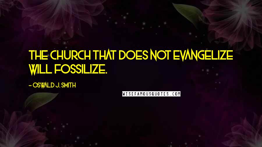 Oswald J. Smith Quotes: The church that does not evangelize will fossilize.