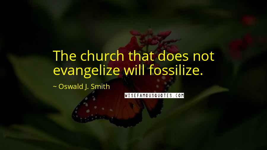 Oswald J. Smith Quotes: The church that does not evangelize will fossilize.