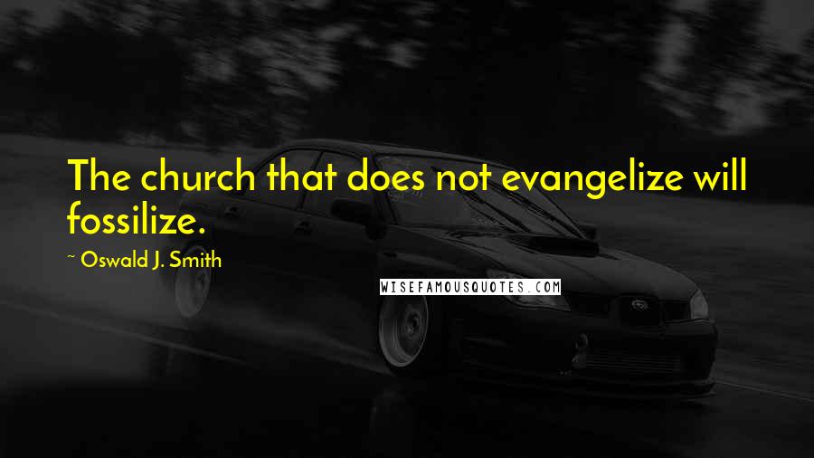 Oswald J. Smith Quotes: The church that does not evangelize will fossilize.