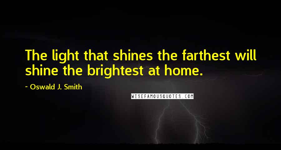 Oswald J. Smith Quotes: The light that shines the farthest will shine the brightest at home.