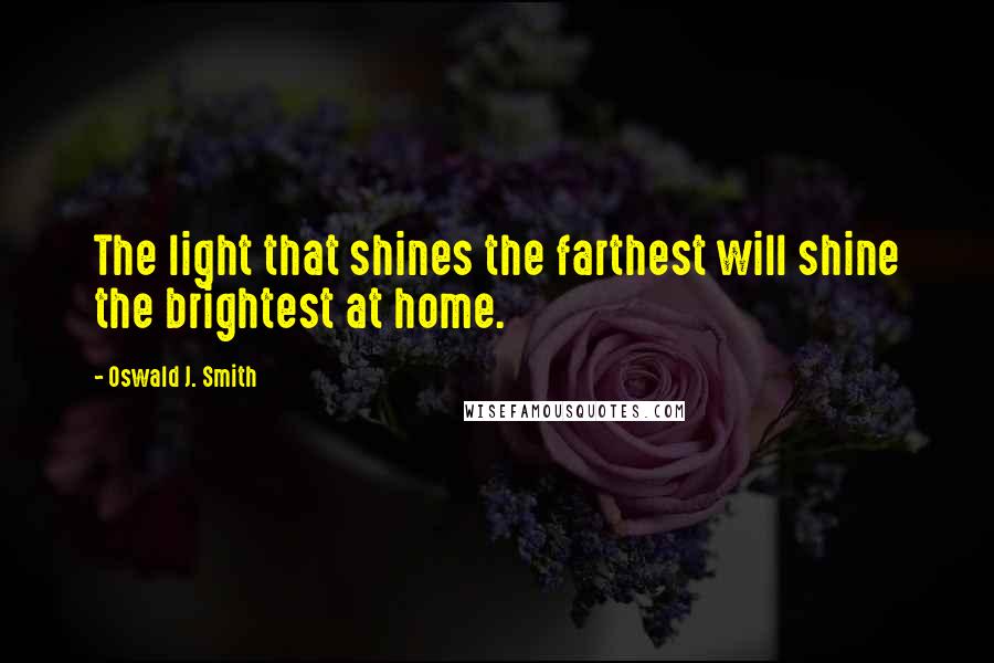 Oswald J. Smith Quotes: The light that shines the farthest will shine the brightest at home.