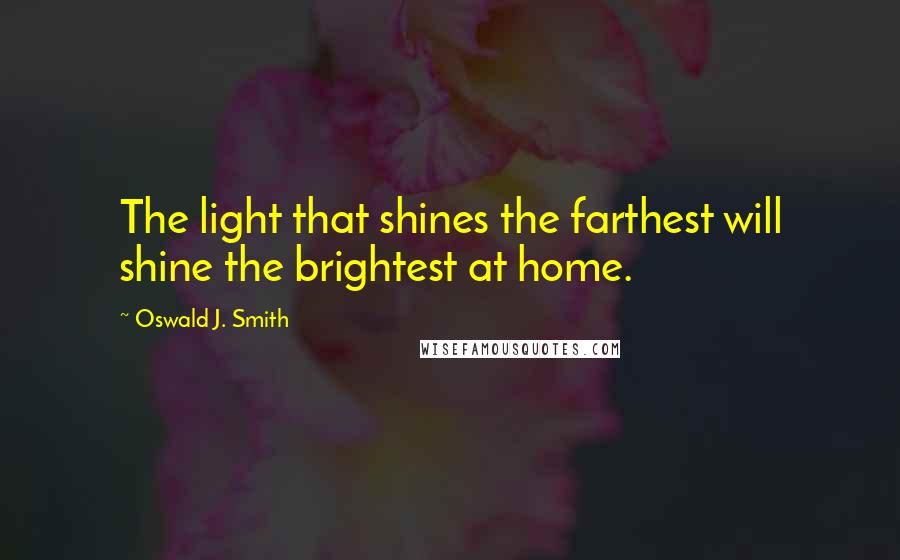 Oswald J. Smith Quotes: The light that shines the farthest will shine the brightest at home.