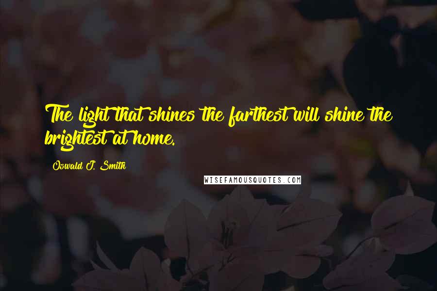 Oswald J. Smith Quotes: The light that shines the farthest will shine the brightest at home.