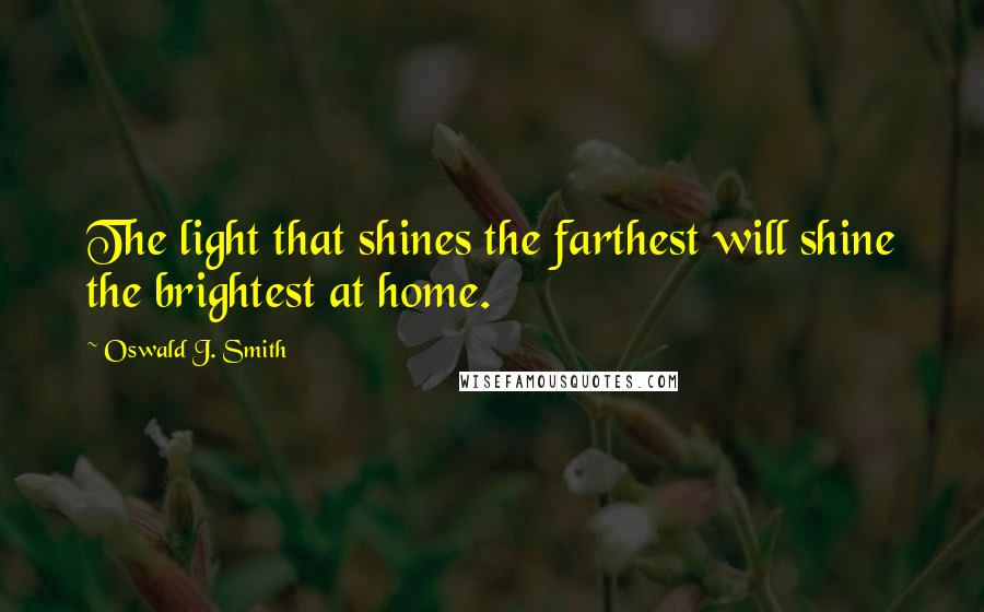 Oswald J. Smith Quotes: The light that shines the farthest will shine the brightest at home.