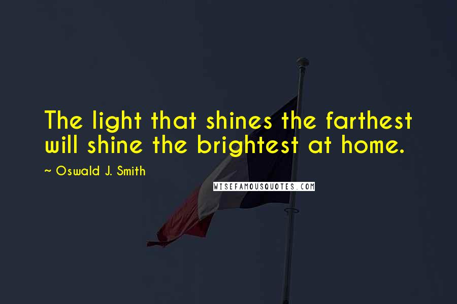 Oswald J. Smith Quotes: The light that shines the farthest will shine the brightest at home.