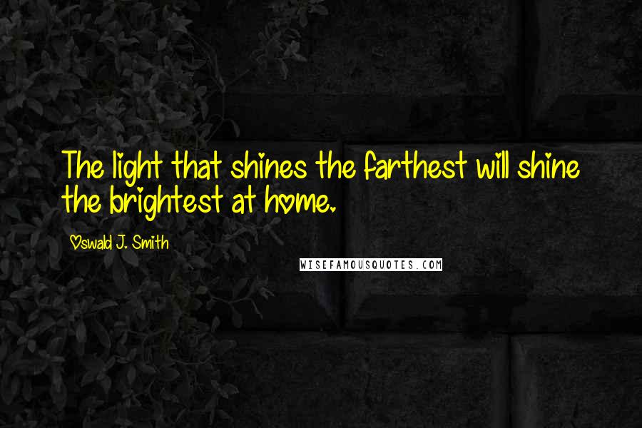 Oswald J. Smith Quotes: The light that shines the farthest will shine the brightest at home.