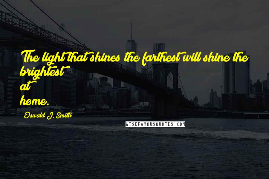 Oswald J. Smith Quotes: The light that shines the farthest will shine the brightest at home.