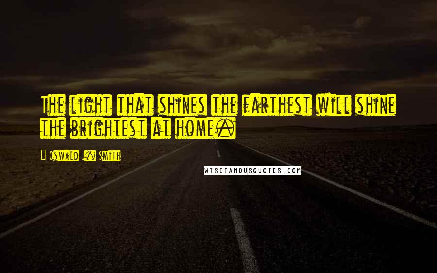 Oswald J. Smith Quotes: The light that shines the farthest will shine the brightest at home.