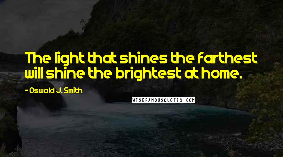 Oswald J. Smith Quotes: The light that shines the farthest will shine the brightest at home.