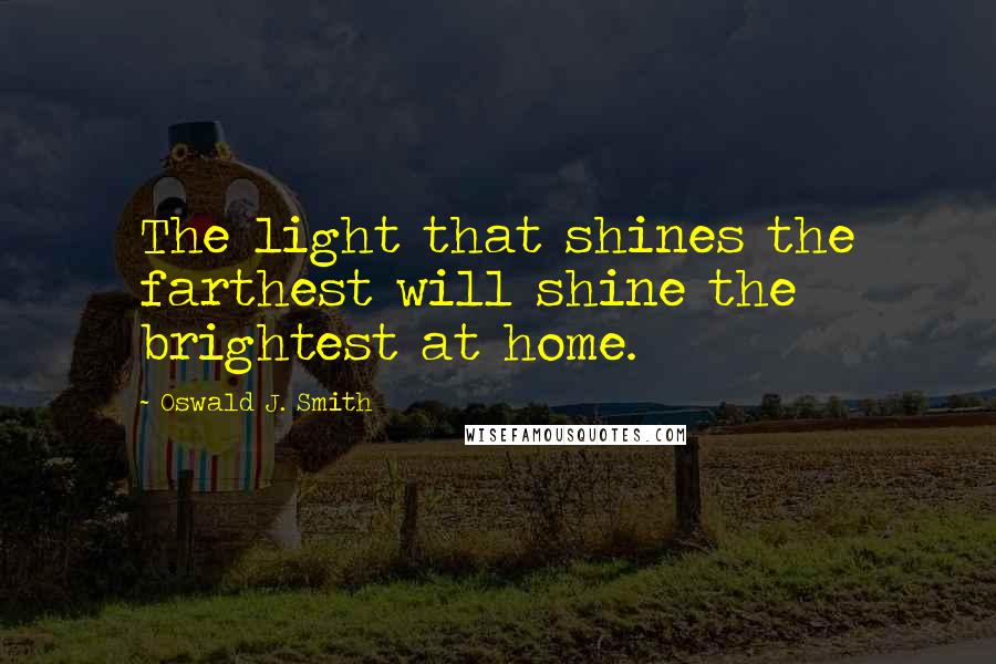 Oswald J. Smith Quotes: The light that shines the farthest will shine the brightest at home.