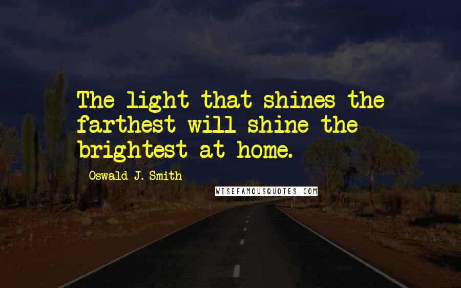 Oswald J. Smith Quotes: The light that shines the farthest will shine the brightest at home.